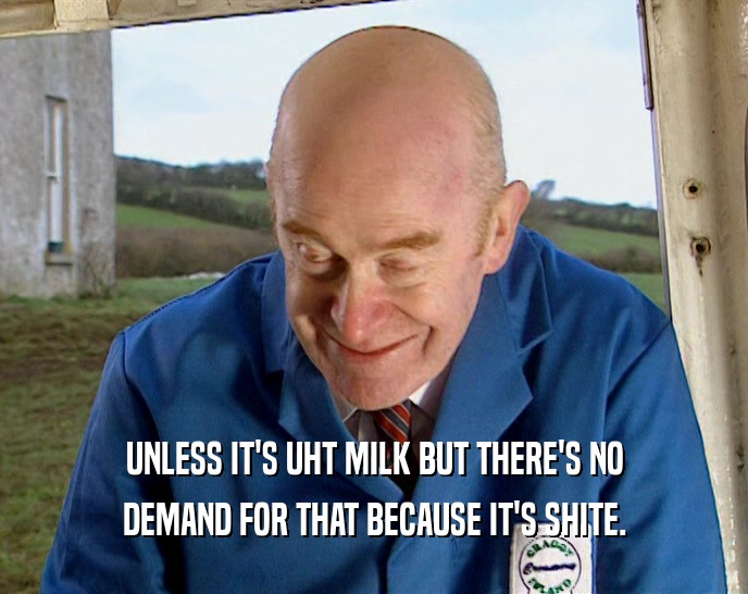 UNLESS IT'S UHT MILK BUT THERE'S NO DEMAND FOR THAT BECAUSE IT'S SHITE. 