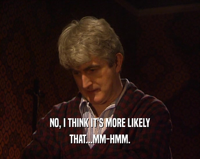NO, I THINK IT'S MORE LIKELY THAT...MM-HMM. 