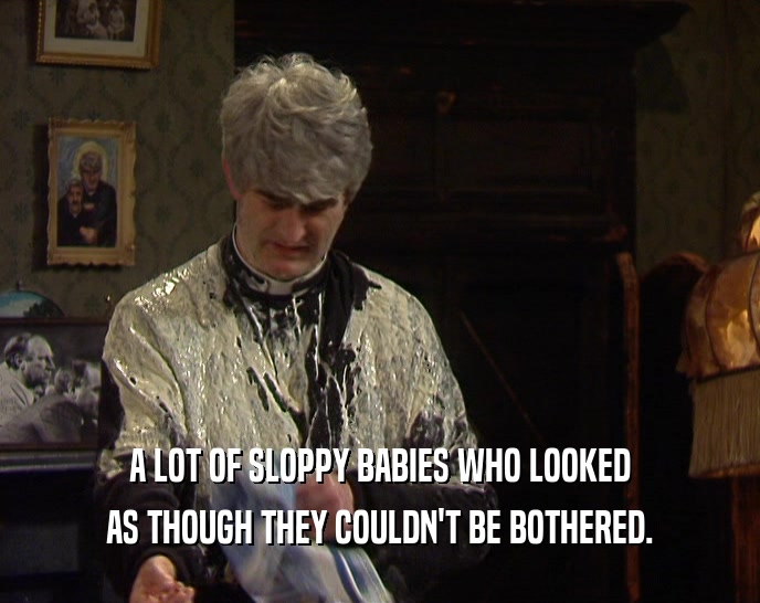 A LOT OF SLOPPY BABIES WHO LOOKED AS THOUGH THEY COULDN'T BE BOTHERED. 