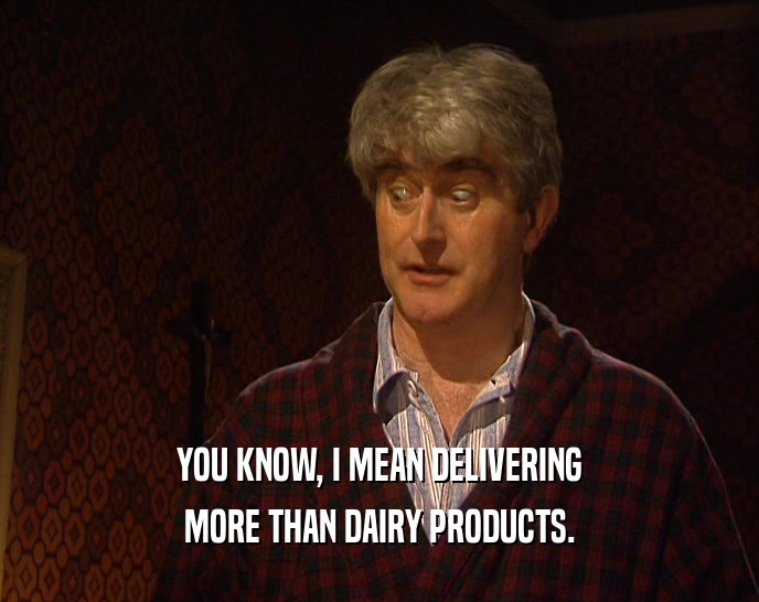 YOU KNOW, I MEAN DELIVERING MORE THAN DAIRY PRODUCTS. 