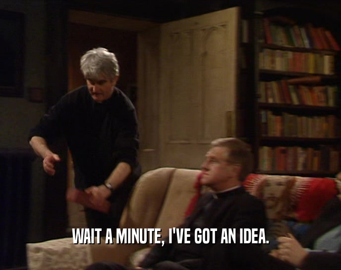 WAIT A MINUTE, I'VE GOT AN IDEA.  