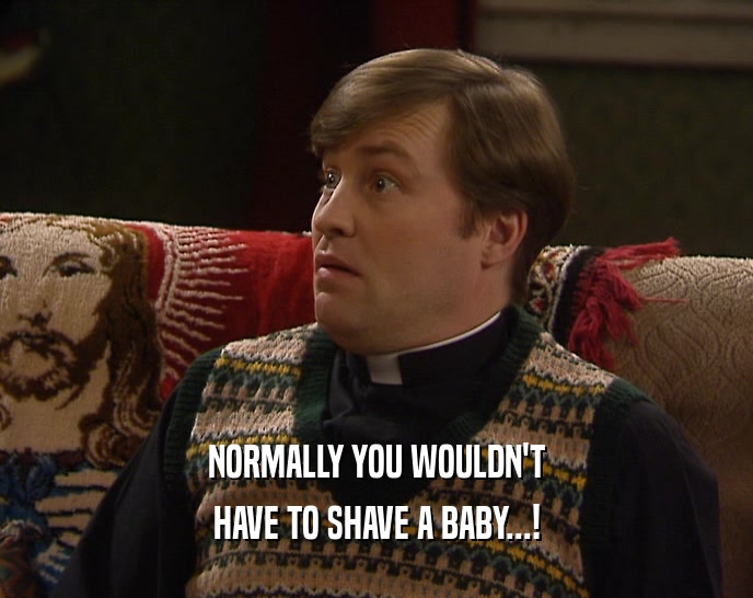NORMALLY YOU WOULDN'T HAVE TO SHAVE A BABY...! 