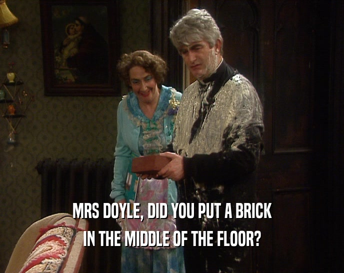 MRS DOYLE, DID YOU PUT A BRICK IN THE MIDDLE OF THE FLOOR? 