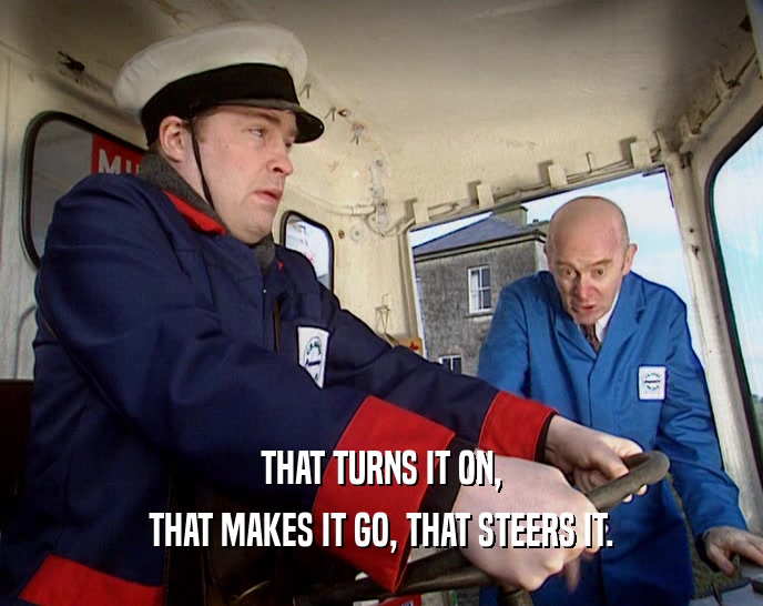 THAT TURNS IT ON, THAT MAKES IT GO, THAT STEERS IT. 