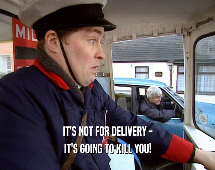 IT'S NOT FOR DELIVERY - IT'S GOING TO KILL YOU! 