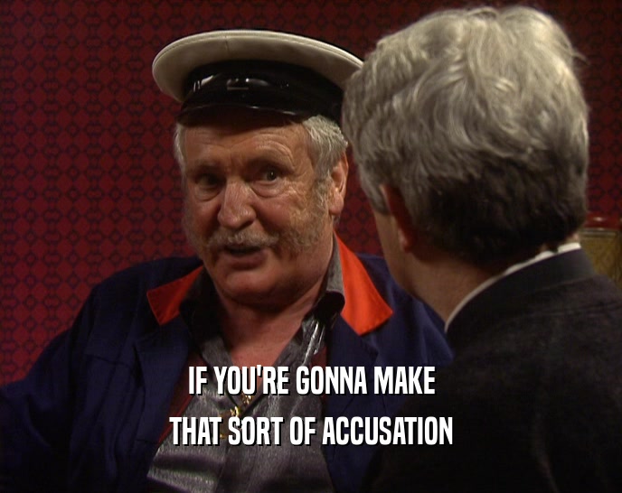 IF YOU'RE GONNA MAKE THAT SORT OF ACCUSATION 