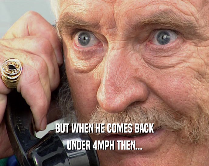 BUT WHEN HE COMES BACK UNDER 4MPH THEN... 