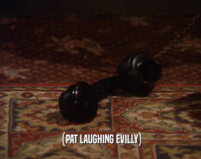 (PAT LAUGHING EVILLY)  