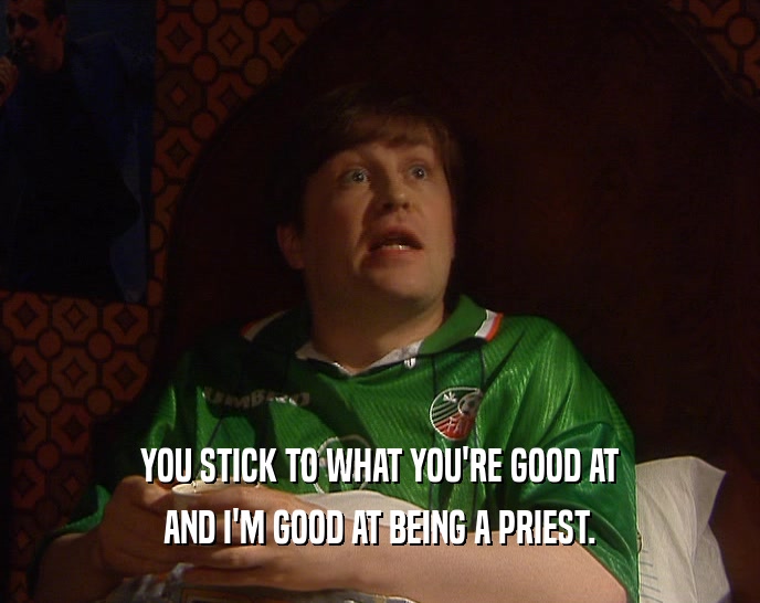 YOU STICK TO WHAT YOU'RE GOOD AT AND I'M GOOD AT BEING A PRIEST. 