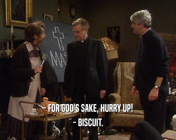 - FOR GOD'S SAKE, HURRY UP!
 - BISCUIT.
 