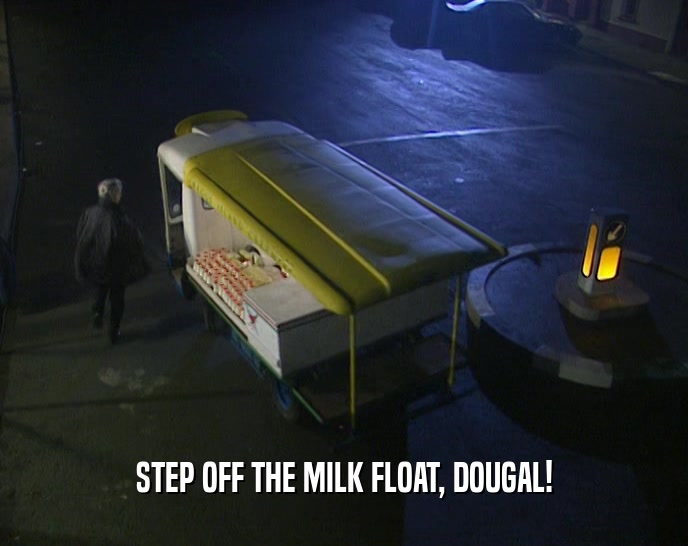 STEP OFF THE MILK FLOAT, DOUGAL!  