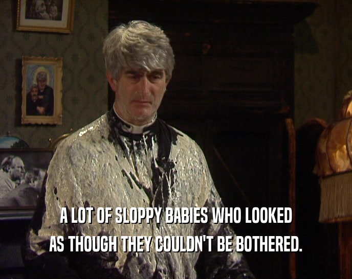 A LOT OF SLOPPY BABIES WHO LOOKED AS THOUGH THEY COULDN'T BE BOTHERED. 