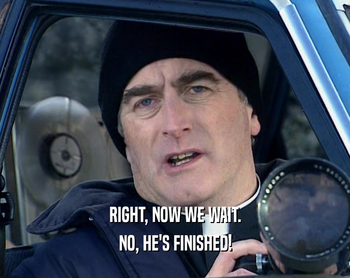 RIGHT, NOW WE WAIT. NO, HE'S FINISHED! 
