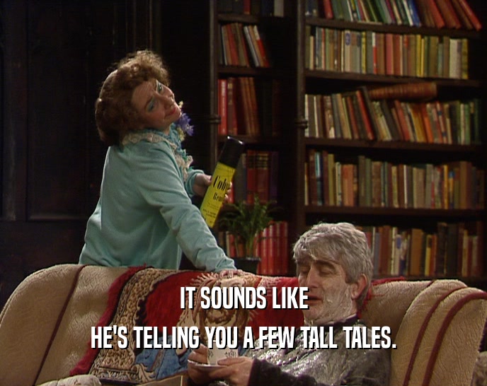 IT SOUNDS LIKE HE'S TELLING YOU A FEW TALL TALES. 