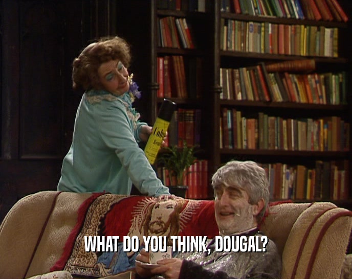 WHAT DO YOU THINK, DOUGAL?
  