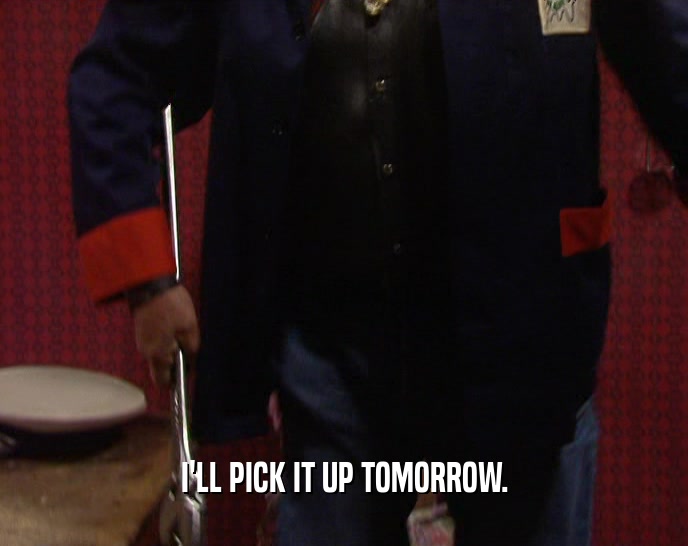 I'LL PICK IT UP TOMORROW.  