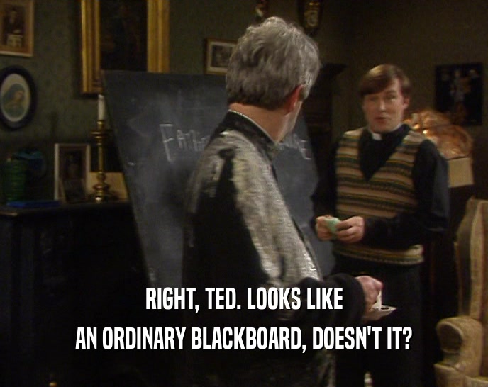 RIGHT, TED. LOOKS LIKE
 AN ORDINARY BLACKBOARD, DOESN'T IT?
 