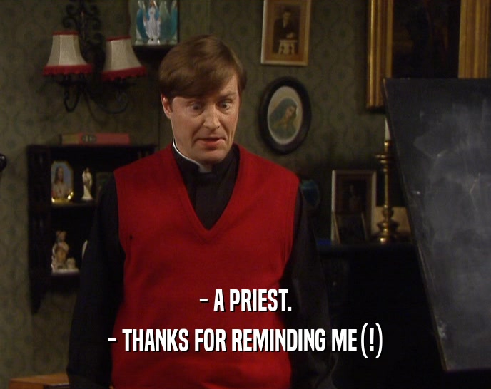 - A PRIEST.
 - THANKS FOR REMINDING ME(!)
 