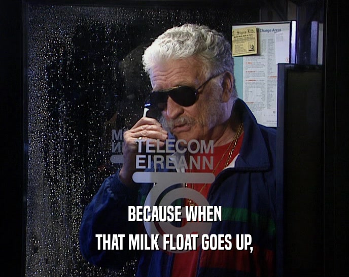 BECAUSE WHEN THAT MILK FLOAT GOES UP, 