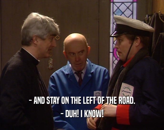 - AND STAY ON THE LEFT OF THE ROAD.
 - DUH! I KNOW!
 