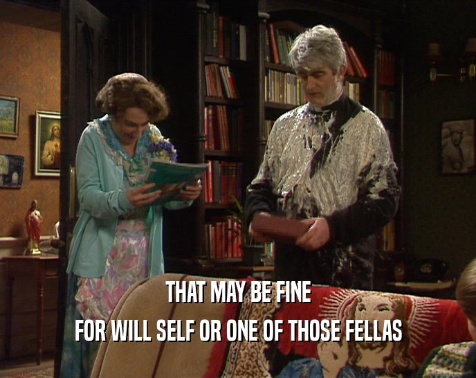 THAT MAY BE FINE FOR WILL SELF OR ONE OF THOSE FELLAS 