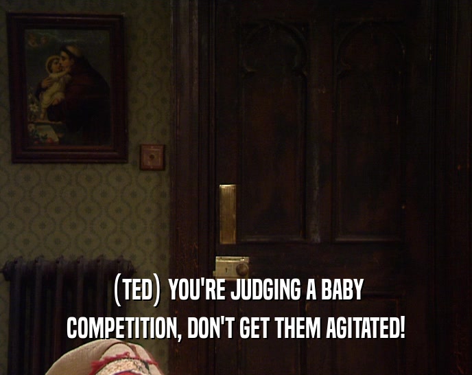 (TED) YOU'RE JUDGING A BABY
 COMPETITION, DON'T GET THEM AGITATED!
 