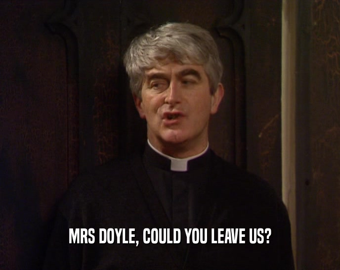 MRS DOYLE, COULD YOU LEAVE US?  