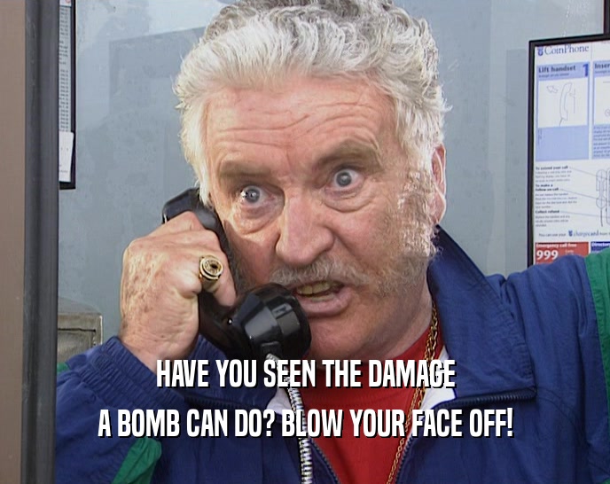 HAVE YOU SEEN THE DAMAGE A BOMB CAN DO? BLOW YOUR FACE OFF! 