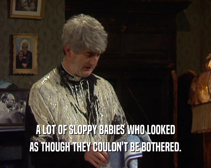 A LOT OF SLOPPY BABIES WHO LOOKED AS THOUGH THEY COULDN'T BE BOTHERED. 