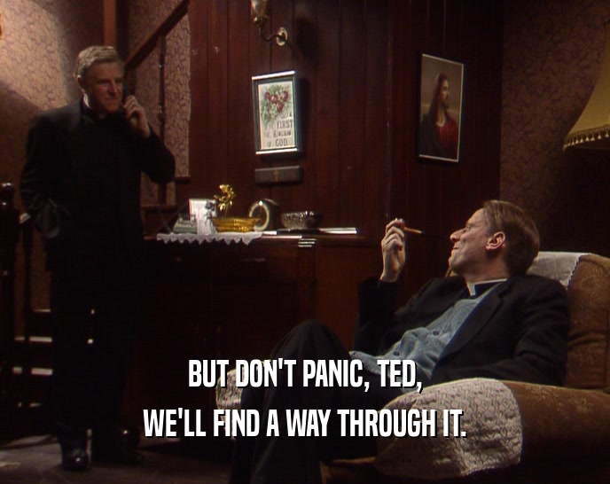 BUT DON'T PANIC, TED,
 WE'LL FIND A WAY THROUGH IT.
 