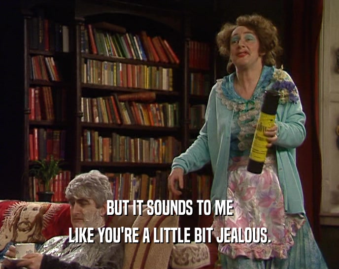 BUT IT SOUNDS TO ME LIKE YOU'RE A LITTLE BIT JEALOUS. 