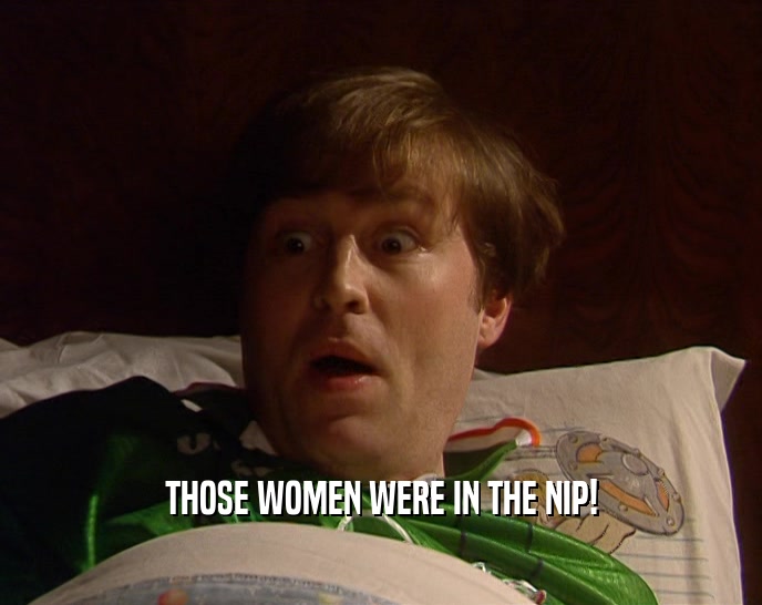 THOSE WOMEN WERE IN THE NIP!  