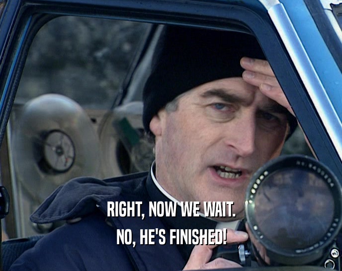RIGHT, NOW WE WAIT. NO, HE'S FINISHED! 