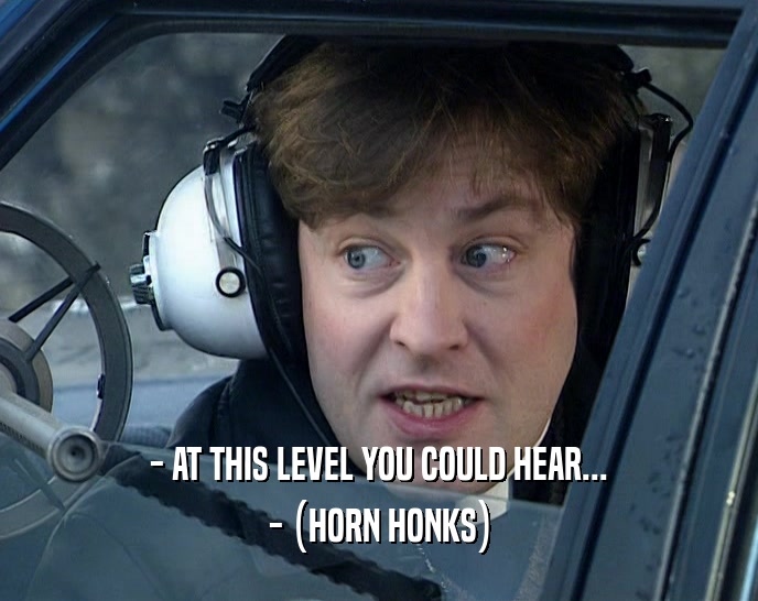- AT THIS LEVEL YOU COULD HEAR... - (HORN HONKS) 