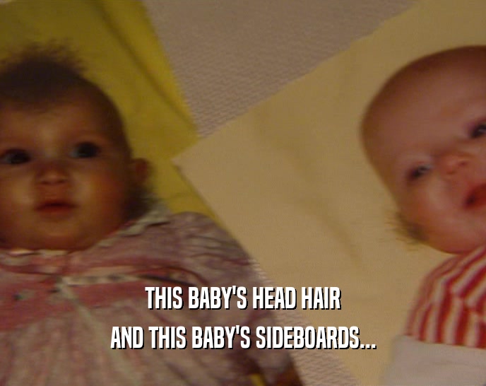 THIS BABY'S HEAD HAIR AND THIS BABY'S SIDEBOARDS... 