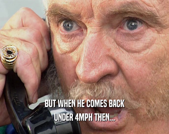BUT WHEN HE COMES BACK UNDER 4MPH THEN... 