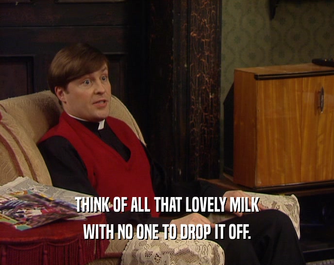 THINK OF ALL THAT LOVELY MILK
 WITH NO ONE TO DROP IT OFF.
 