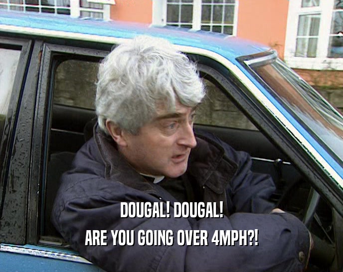DOUGAL! DOUGAL! ARE YOU GOING OVER 4MPH?! 