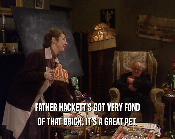 FATHER HACKETT'S GOT VERY FOND
 OF THAT BRICK. IT'S A GREAT PET.
 