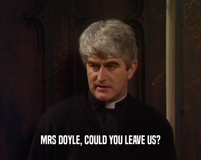 MRS DOYLE, COULD YOU LEAVE US?  