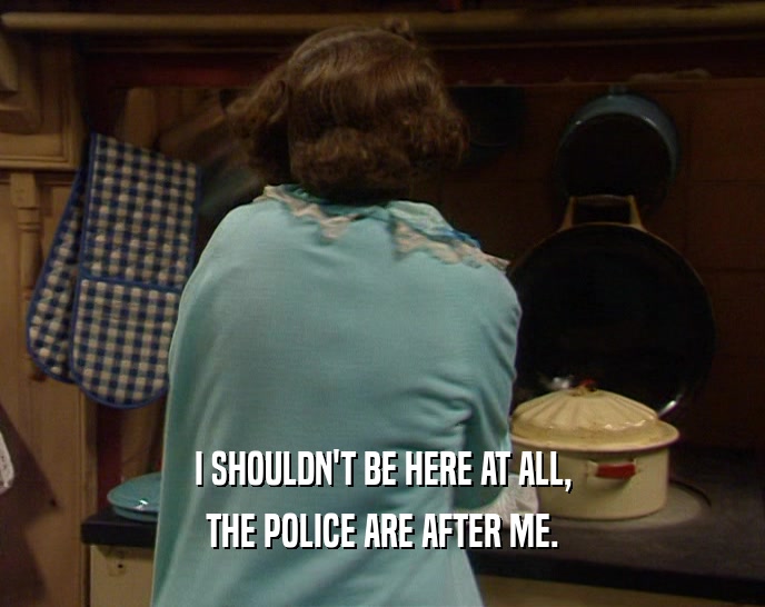I SHOULDN'T BE HERE AT ALL, THE POLICE ARE AFTER ME. 