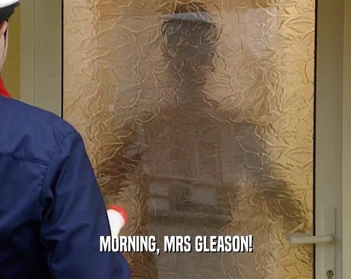MORNING, MRS GLEASON!  