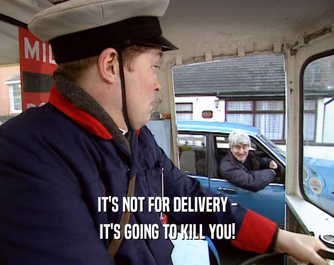 IT'S NOT FOR DELIVERY - IT'S GOING TO KILL YOU! 