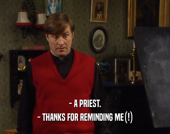 - A PRIEST.
 - THANKS FOR REMINDING ME(!)
 
