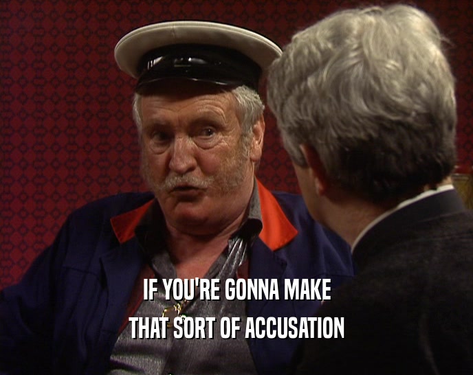 IF YOU'RE GONNA MAKE THAT SORT OF ACCUSATION 