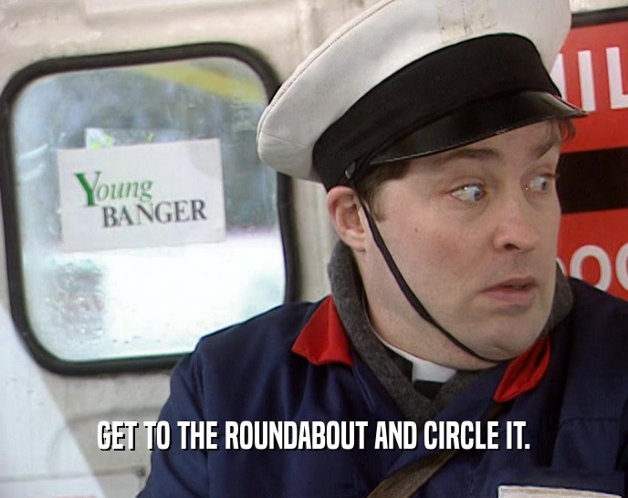 GET TO THE ROUNDABOUT AND CIRCLE IT.
  