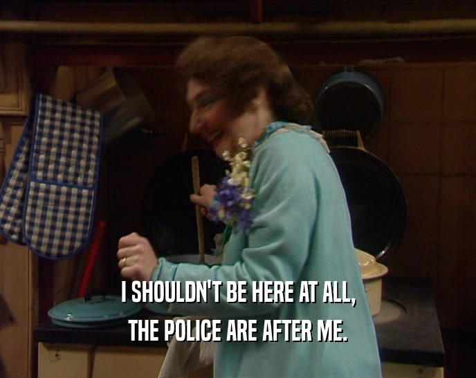I SHOULDN'T BE HERE AT ALL, THE POLICE ARE AFTER ME. 
