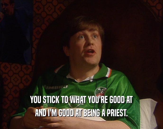 YOU STICK TO WHAT YOU'RE GOOD AT AND I'M GOOD AT BEING A PRIEST. 