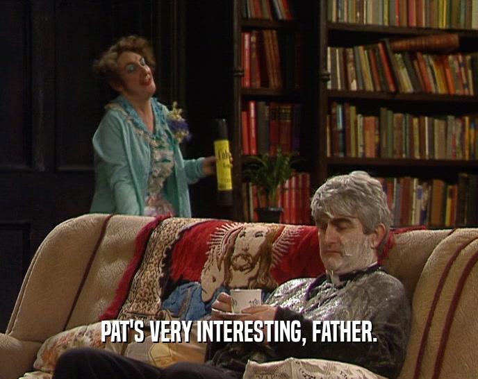 PAT'S VERY INTERESTING, FATHER.
  