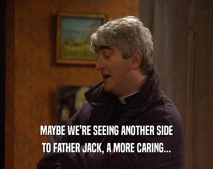 MAYBE WE'RE SEEING ANOTHER SIDE
 TO FATHER JACK, A MORE CARING...
 